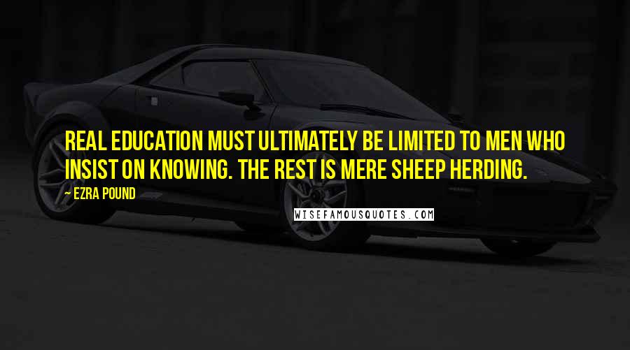 Ezra Pound Quotes: Real education must ultimately be limited to men who insist on knowing. The rest is mere sheep herding.