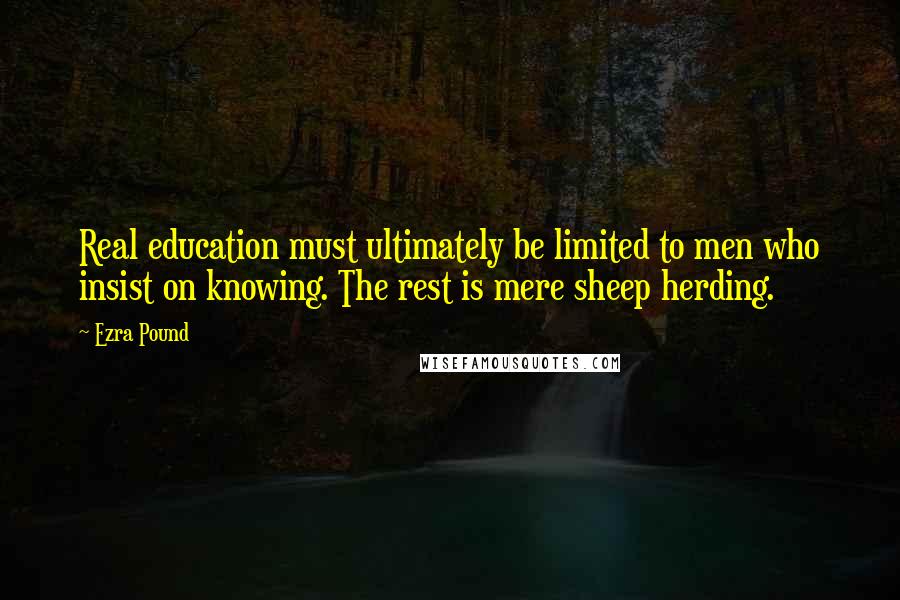 Ezra Pound Quotes: Real education must ultimately be limited to men who insist on knowing. The rest is mere sheep herding.