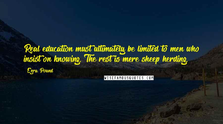 Ezra Pound Quotes: Real education must ultimately be limited to men who insist on knowing. The rest is mere sheep herding.