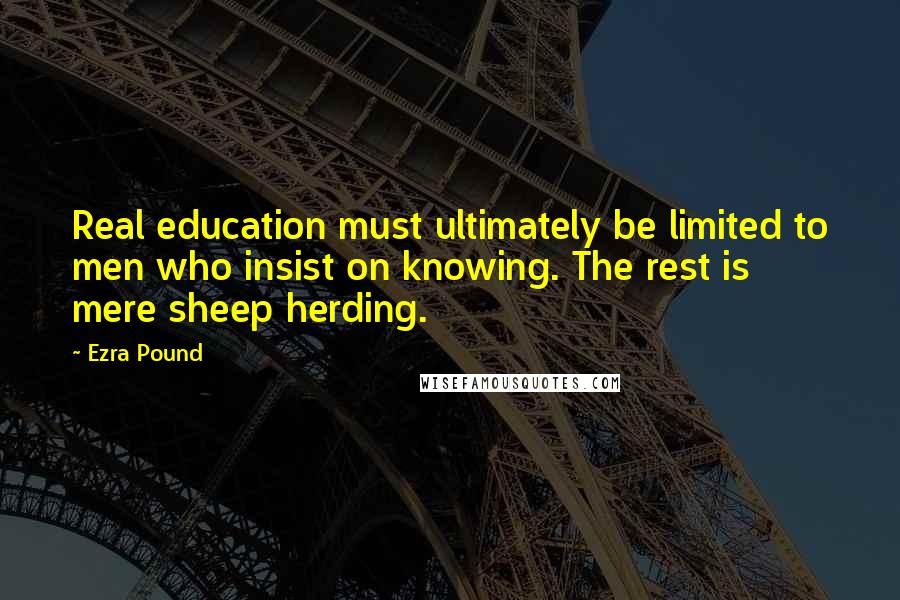 Ezra Pound Quotes: Real education must ultimately be limited to men who insist on knowing. The rest is mere sheep herding.