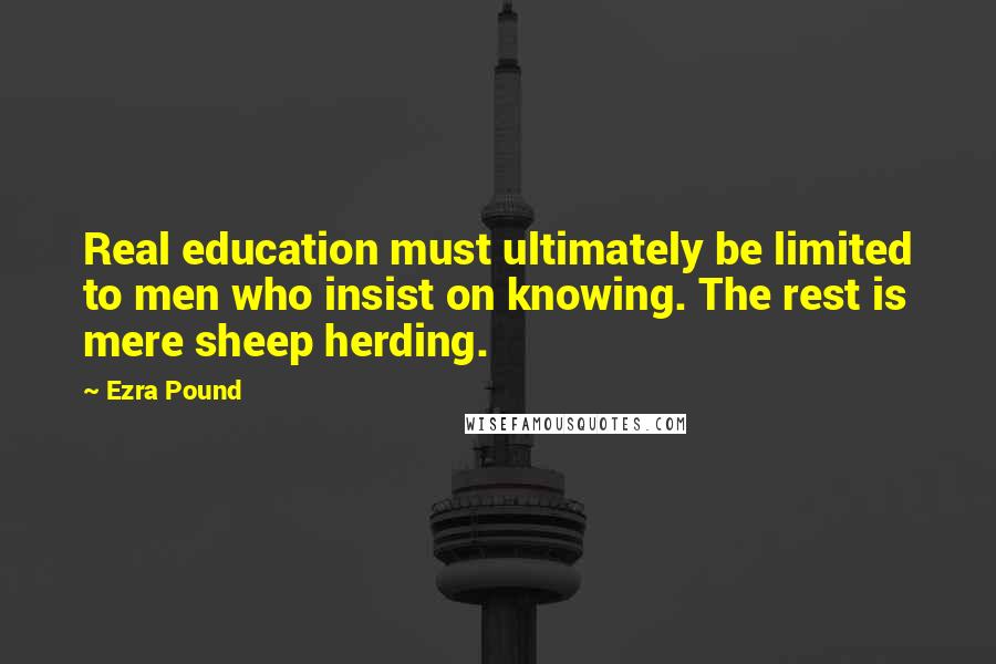 Ezra Pound Quotes: Real education must ultimately be limited to men who insist on knowing. The rest is mere sheep herding.