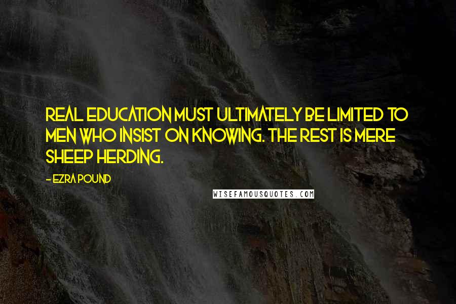 Ezra Pound Quotes: Real education must ultimately be limited to men who insist on knowing. The rest is mere sheep herding.