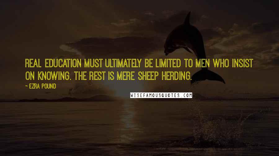 Ezra Pound Quotes: Real education must ultimately be limited to men who insist on knowing. The rest is mere sheep herding.