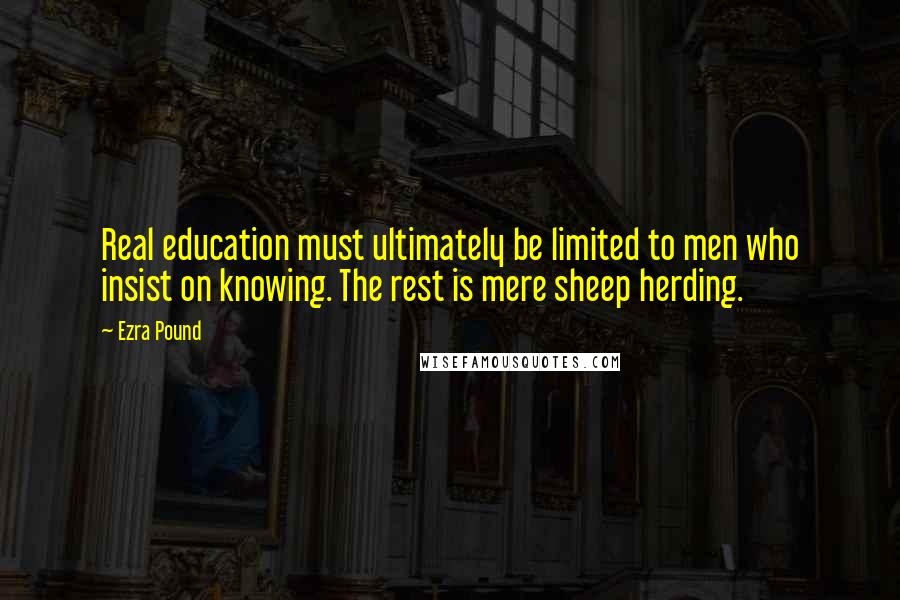 Ezra Pound Quotes: Real education must ultimately be limited to men who insist on knowing. The rest is mere sheep herding.