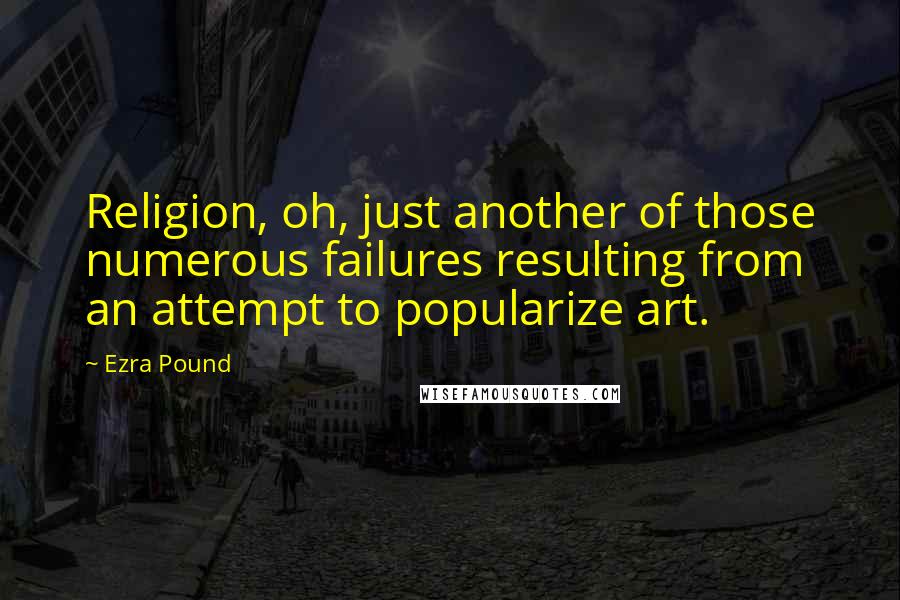 Ezra Pound Quotes: Religion, oh, just another of those numerous failures resulting from an attempt to popularize art.