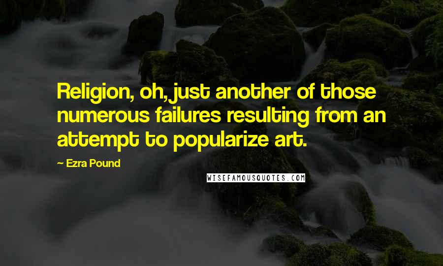 Ezra Pound Quotes: Religion, oh, just another of those numerous failures resulting from an attempt to popularize art.