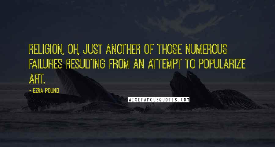 Ezra Pound Quotes: Religion, oh, just another of those numerous failures resulting from an attempt to popularize art.