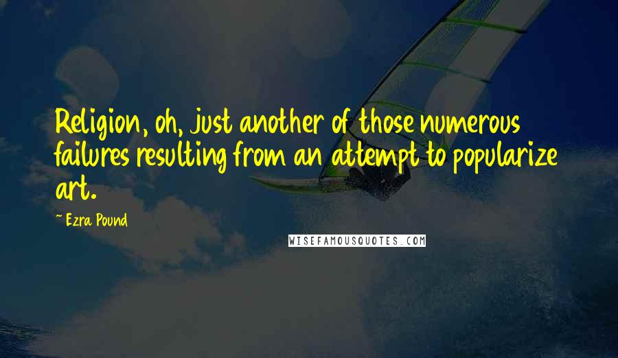 Ezra Pound Quotes: Religion, oh, just another of those numerous failures resulting from an attempt to popularize art.