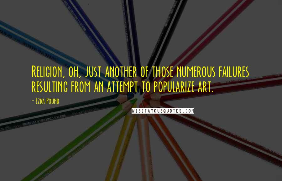 Ezra Pound Quotes: Religion, oh, just another of those numerous failures resulting from an attempt to popularize art.