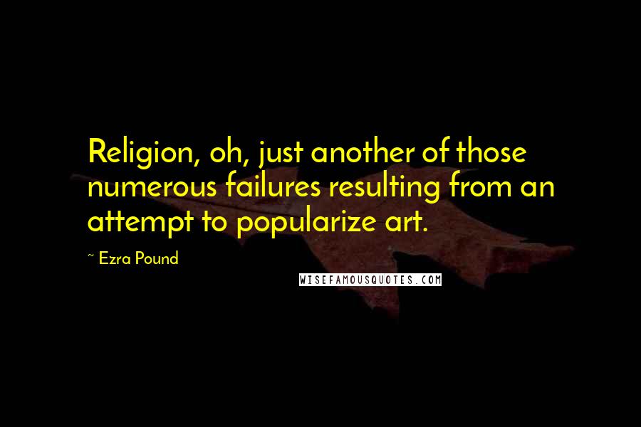 Ezra Pound Quotes: Religion, oh, just another of those numerous failures resulting from an attempt to popularize art.