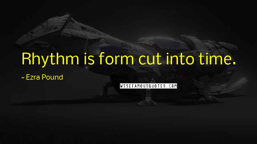 Ezra Pound Quotes: Rhythm is form cut into time.