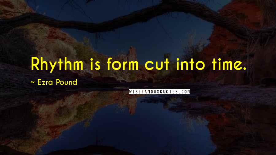 Ezra Pound Quotes: Rhythm is form cut into time.