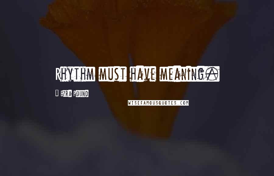 Ezra Pound Quotes: Rhythm must have meaning.