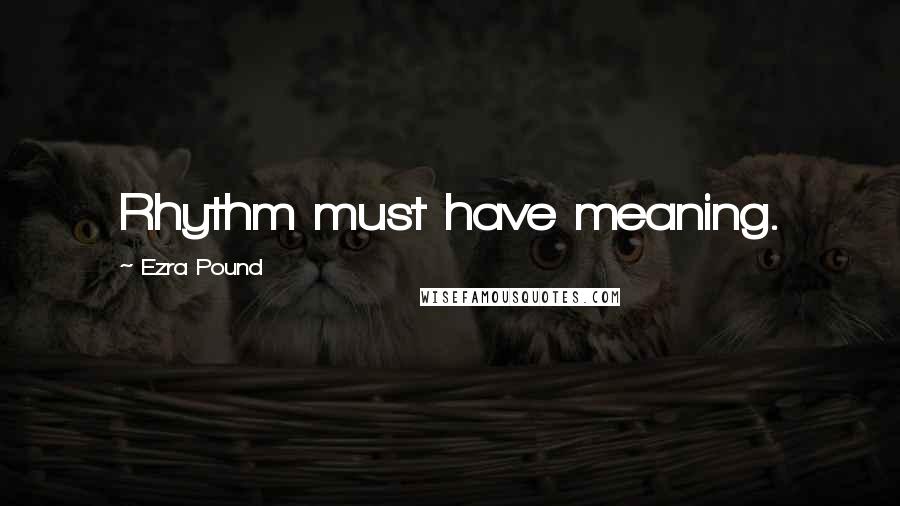 Ezra Pound Quotes: Rhythm must have meaning.