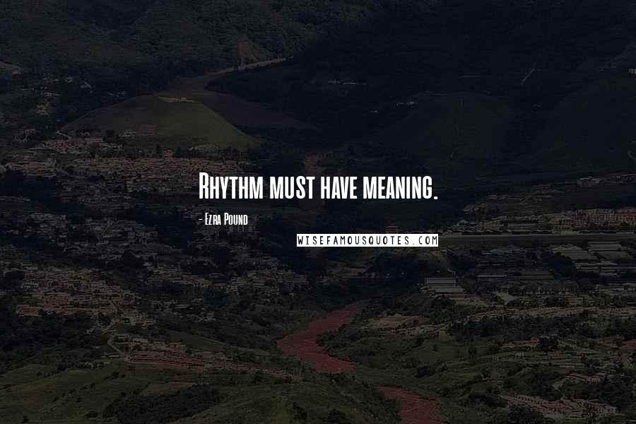 Ezra Pound Quotes: Rhythm must have meaning.