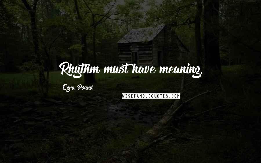 Ezra Pound Quotes: Rhythm must have meaning.