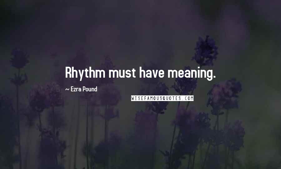 Ezra Pound Quotes: Rhythm must have meaning.