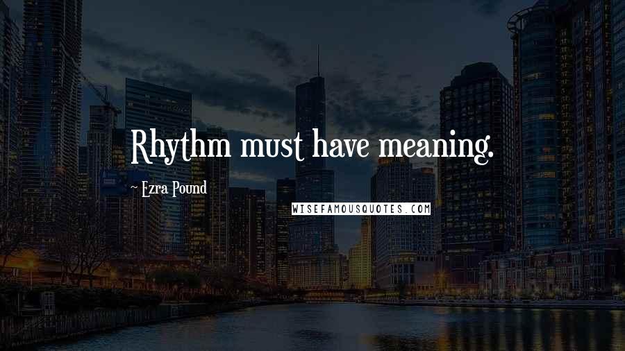 Ezra Pound Quotes: Rhythm must have meaning.