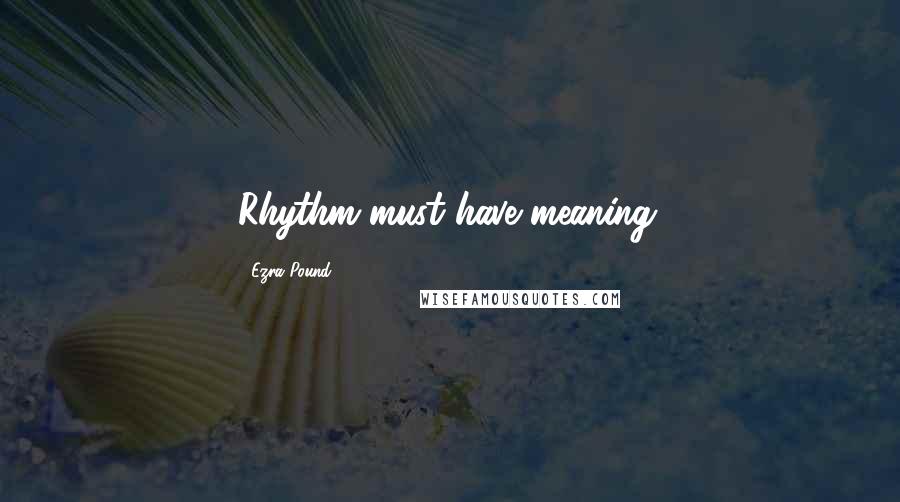 Ezra Pound Quotes: Rhythm must have meaning.