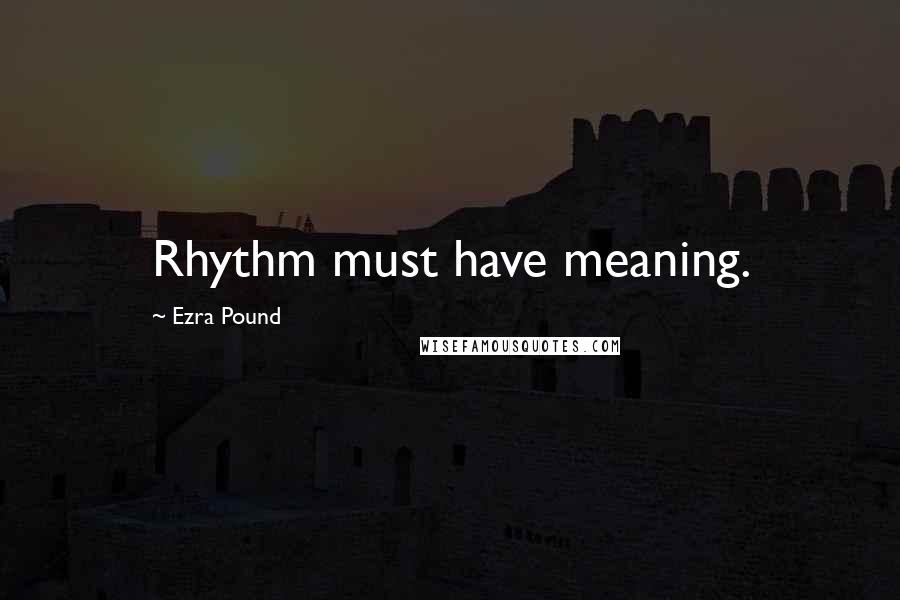 Ezra Pound Quotes: Rhythm must have meaning.