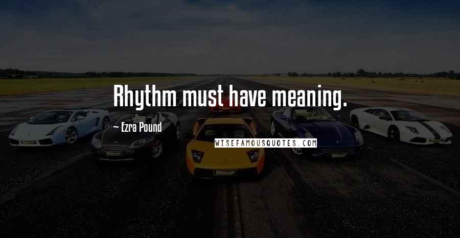 Ezra Pound Quotes: Rhythm must have meaning.