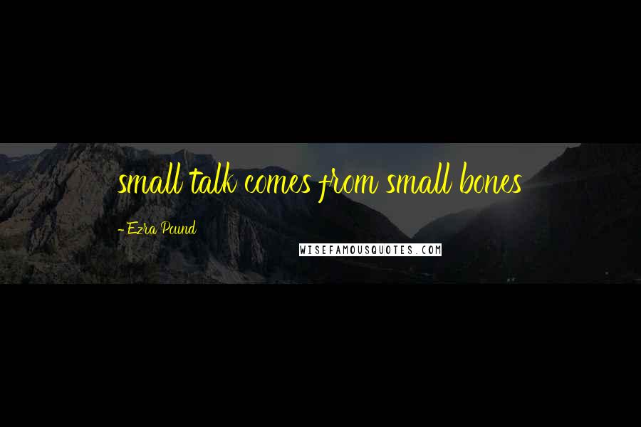 Ezra Pound Quotes: small talk comes from small bones