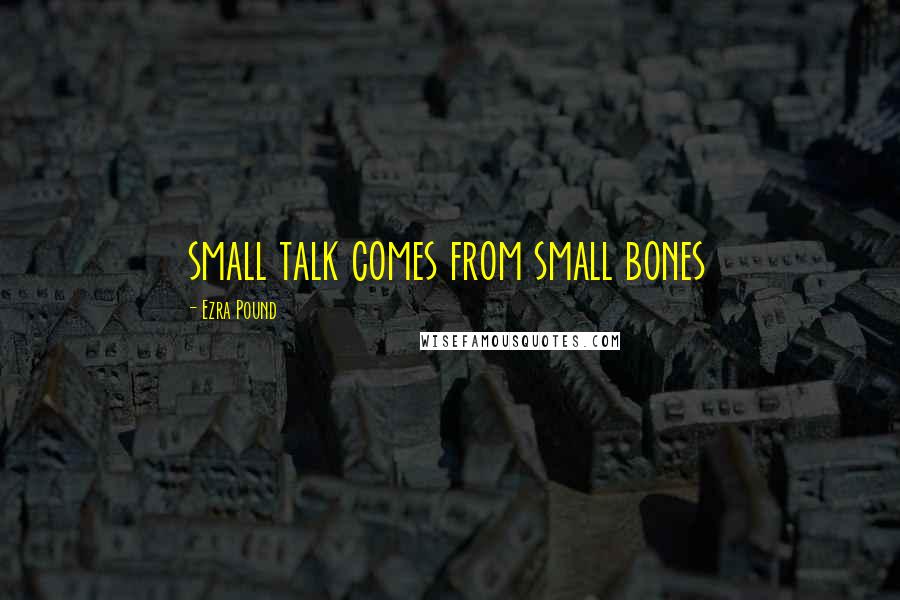 Ezra Pound Quotes: small talk comes from small bones