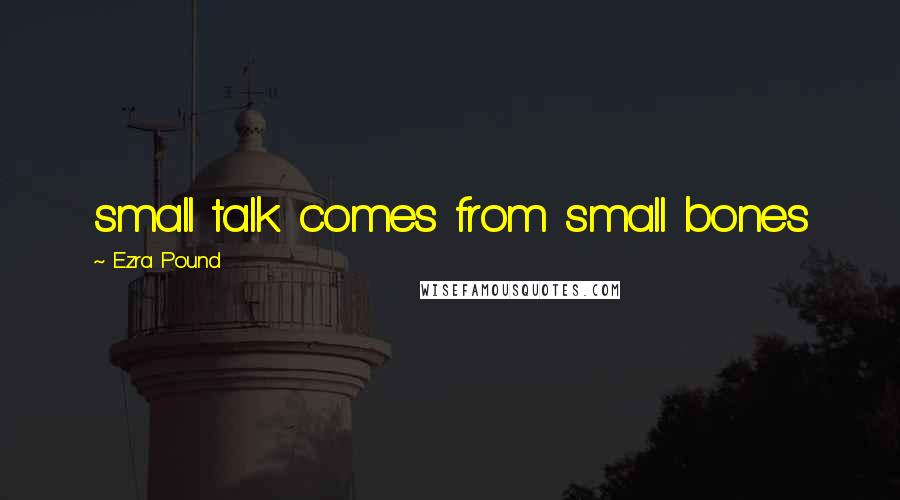 Ezra Pound Quotes: small talk comes from small bones