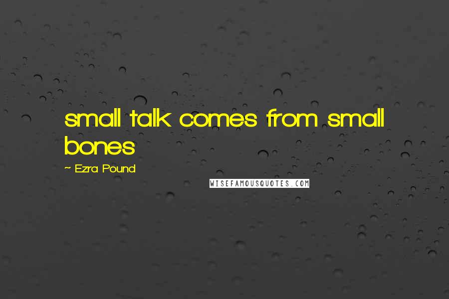 Ezra Pound Quotes: small talk comes from small bones