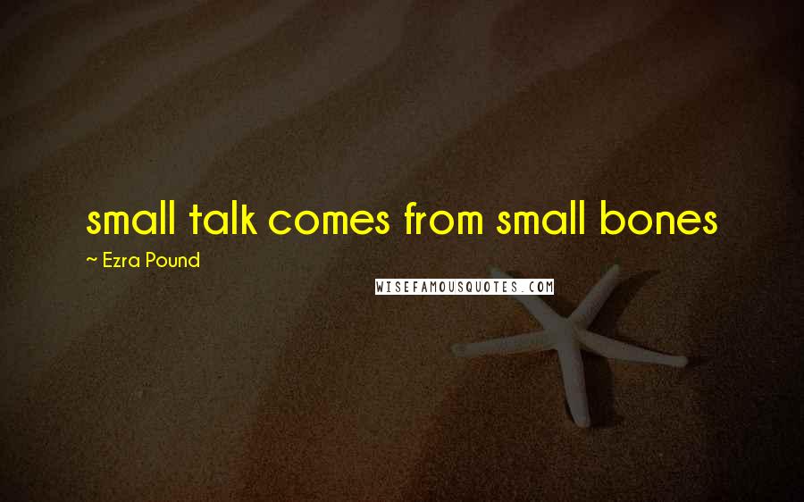 Ezra Pound Quotes: small talk comes from small bones