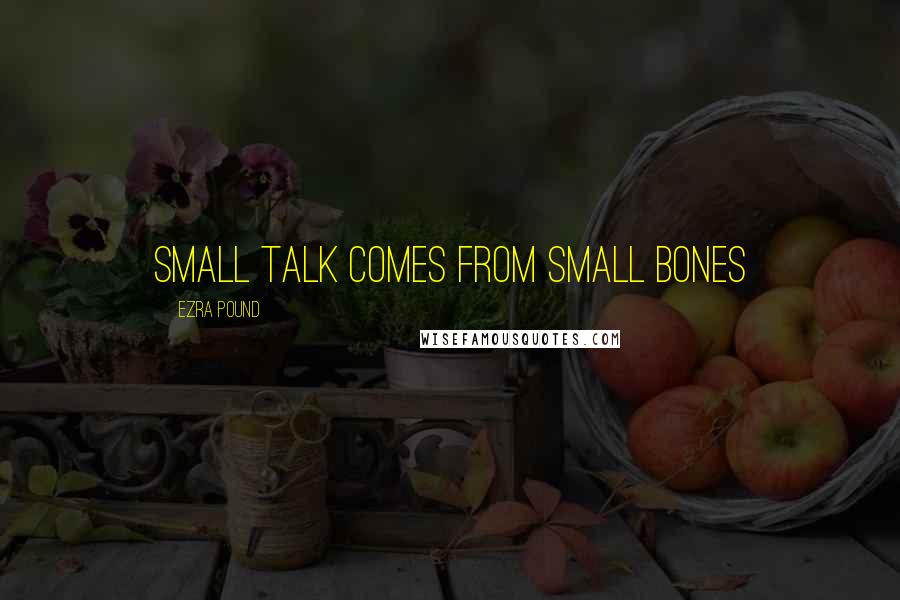 Ezra Pound Quotes: small talk comes from small bones