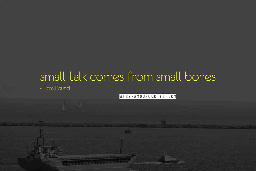 Ezra Pound Quotes: small talk comes from small bones