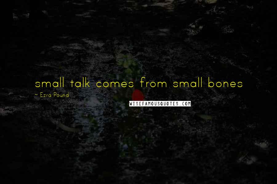 Ezra Pound Quotes: small talk comes from small bones