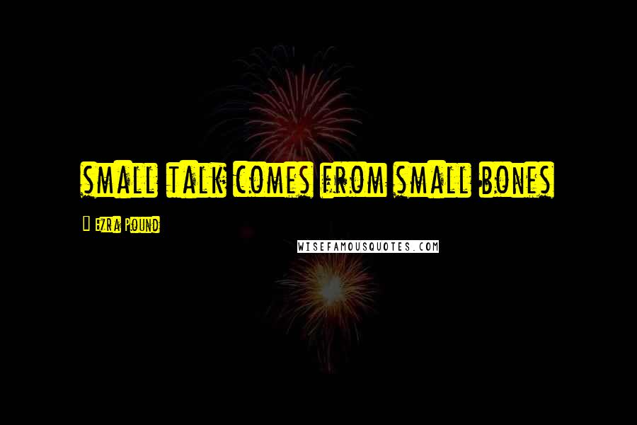 Ezra Pound Quotes: small talk comes from small bones