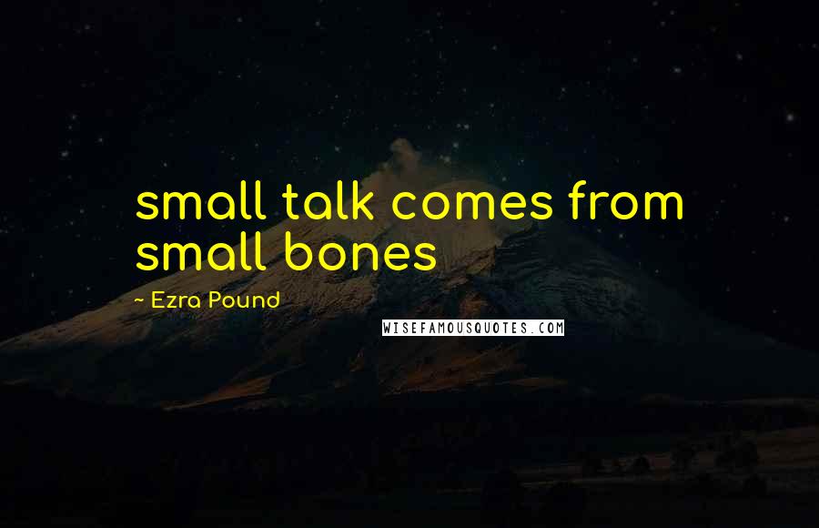 Ezra Pound Quotes: small talk comes from small bones