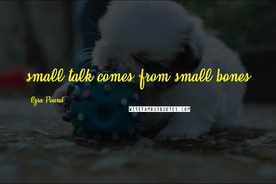 Ezra Pound Quotes: small talk comes from small bones