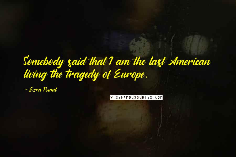 Ezra Pound Quotes: Somebody said that I am the last American living the tragedy of Europe.