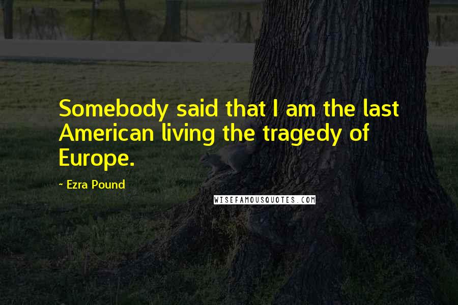 Ezra Pound Quotes: Somebody said that I am the last American living the tragedy of Europe.