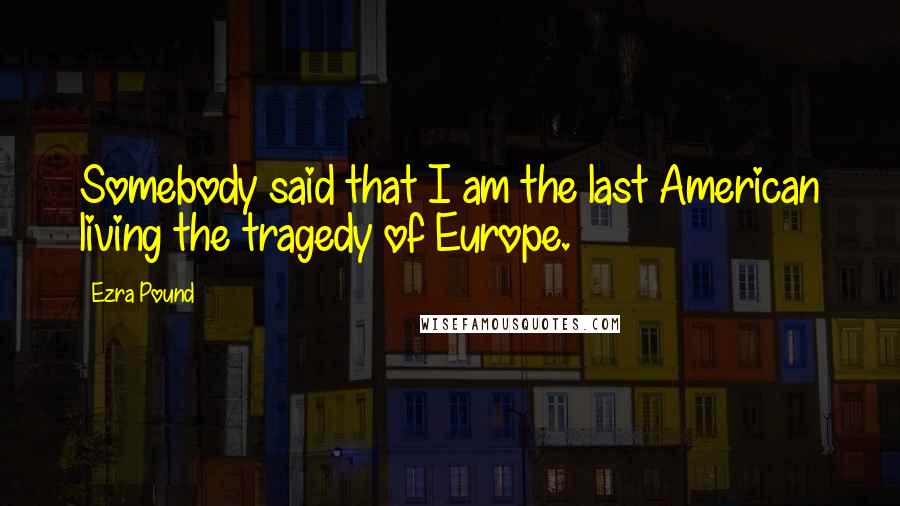 Ezra Pound Quotes: Somebody said that I am the last American living the tragedy of Europe.