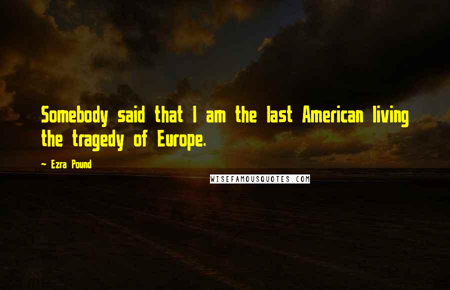 Ezra Pound Quotes: Somebody said that I am the last American living the tragedy of Europe.
