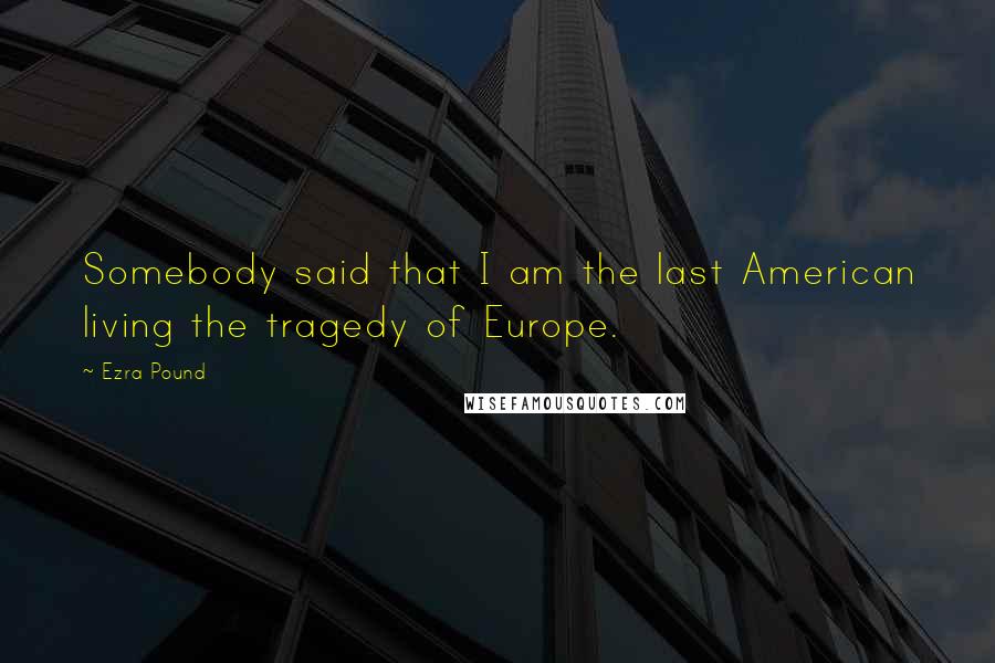 Ezra Pound Quotes: Somebody said that I am the last American living the tragedy of Europe.