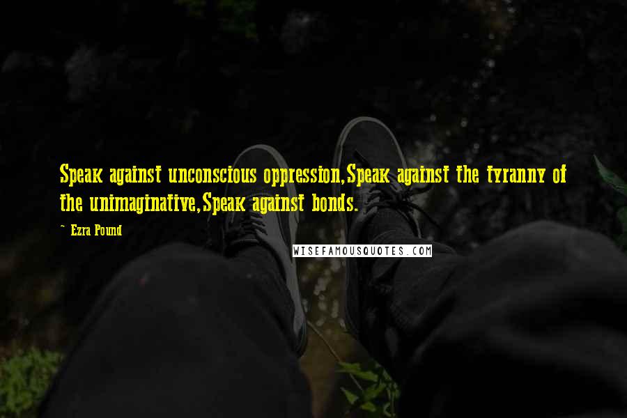 Ezra Pound Quotes: Speak against unconscious oppression,Speak against the tyranny of the unimaginative,Speak against bonds.