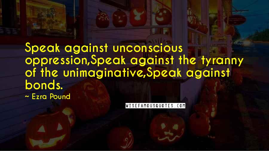 Ezra Pound Quotes: Speak against unconscious oppression,Speak against the tyranny of the unimaginative,Speak against bonds.