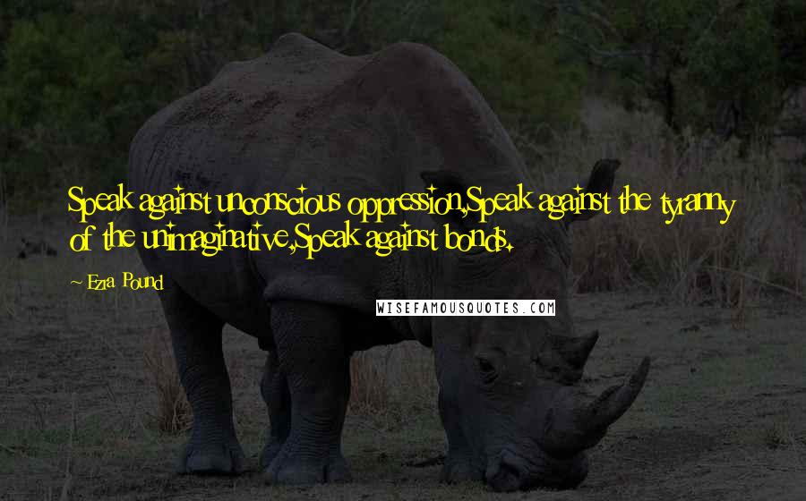 Ezra Pound Quotes: Speak against unconscious oppression,Speak against the tyranny of the unimaginative,Speak against bonds.