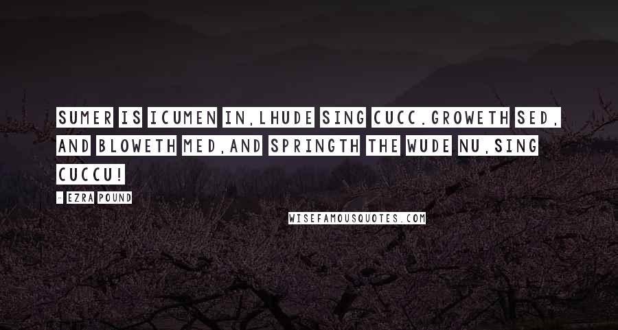 Ezra Pound Quotes: Sumer is icumen in,Lhude sing cucc.Groweth sed, and bloweth med,And springth the wude nu,Sing cuccu!