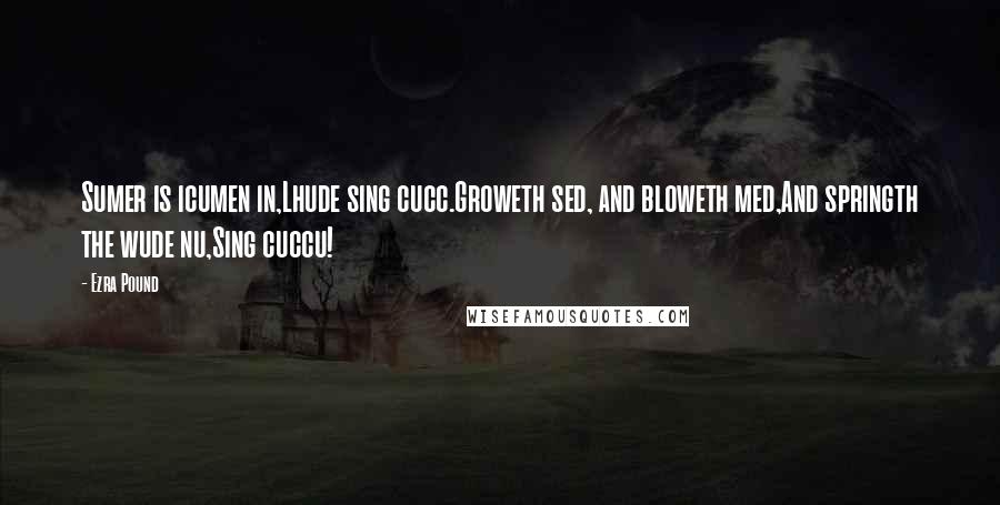 Ezra Pound Quotes: Sumer is icumen in,Lhude sing cucc.Groweth sed, and bloweth med,And springth the wude nu,Sing cuccu!