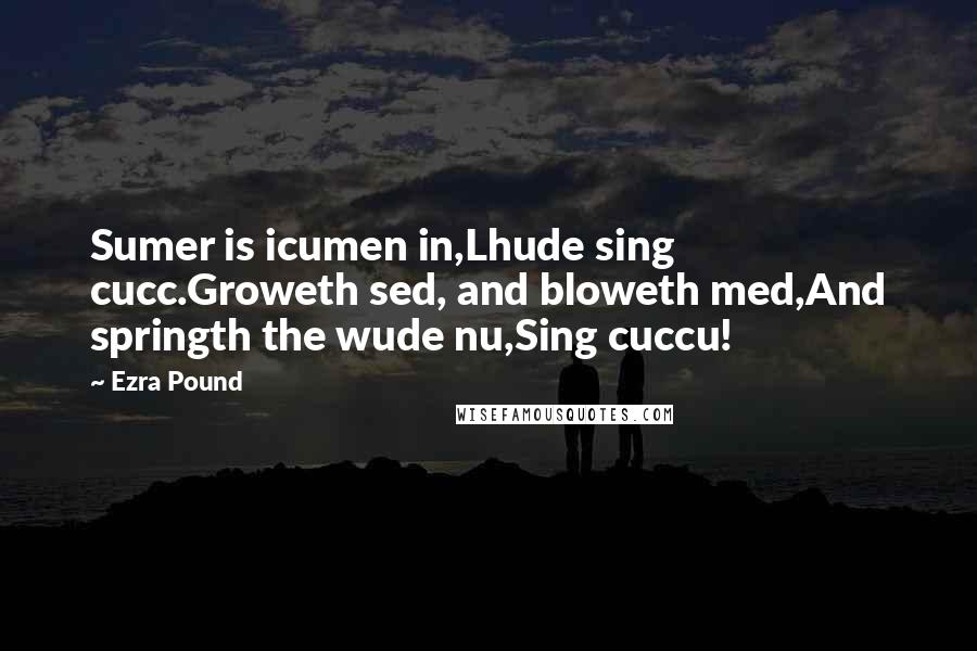 Ezra Pound Quotes: Sumer is icumen in,Lhude sing cucc.Groweth sed, and bloweth med,And springth the wude nu,Sing cuccu!