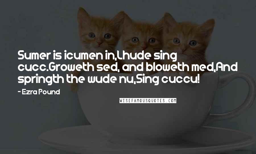 Ezra Pound Quotes: Sumer is icumen in,Lhude sing cucc.Groweth sed, and bloweth med,And springth the wude nu,Sing cuccu!