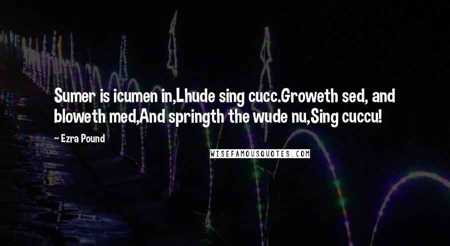 Ezra Pound Quotes: Sumer is icumen in,Lhude sing cucc.Groweth sed, and bloweth med,And springth the wude nu,Sing cuccu!