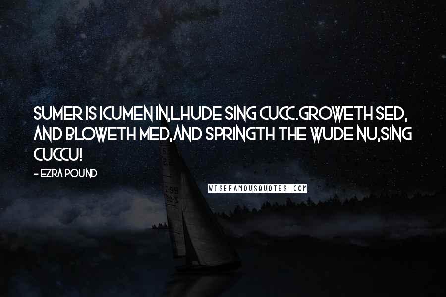Ezra Pound Quotes: Sumer is icumen in,Lhude sing cucc.Groweth sed, and bloweth med,And springth the wude nu,Sing cuccu!